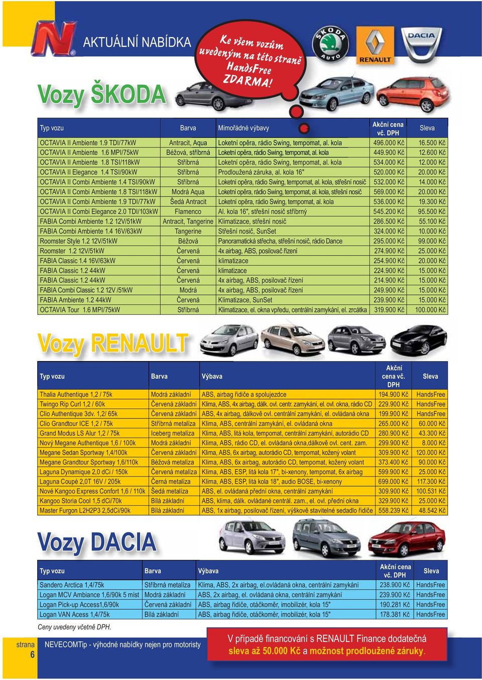 8 TSI/118kW Stříbrná Loketní opěra, rádio Swing, tempomat, al. kola 534.000 Kč 12.000 Kč OCTAVIA II Elegance 1.4 TSI/90kW Stříbrná Prodloužená záruka, al. kola 16" 520.000 Kč 20.