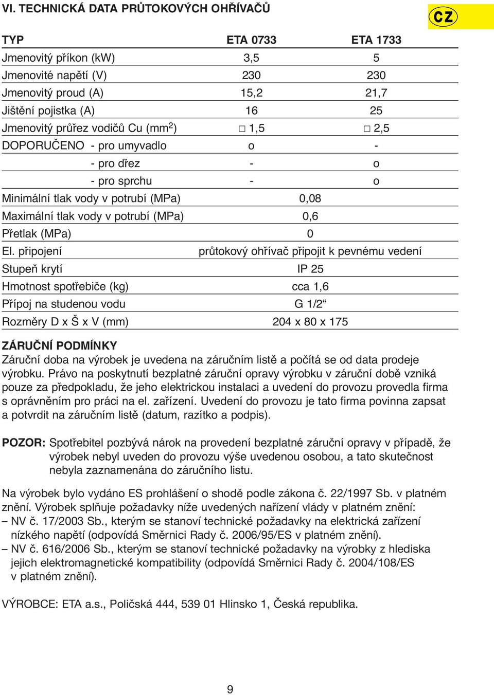 připojení průtokový ohřívač připojit k pevnému vedení Stupeň krytí IP 25 Hmotnost spotřebiče (kg) cca 1,6 Přípoj na studenou vodu G 1/2 Rozměry D xšxv(mm) 204 x 80 x 175 ZÁRUČNÍ PODMÍNKY Záruční doba