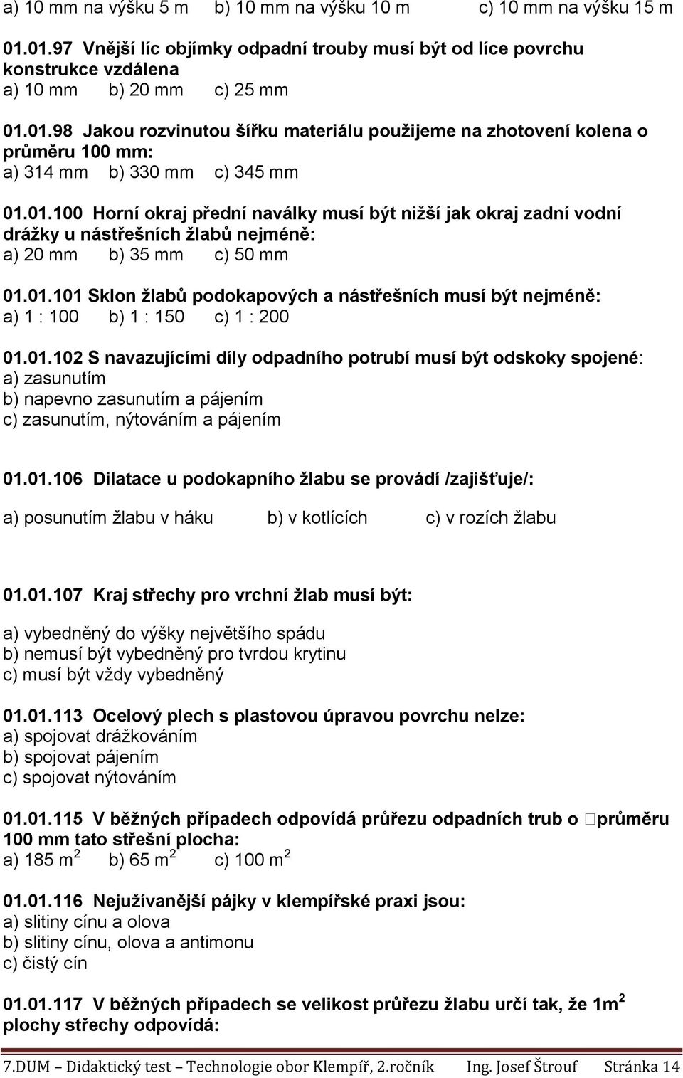 01.102 S navazujícími díly odpadního potrubí musí být odskoky spojené: a) zasunutím b) napevno zasunutím a pájením c) zasunutím, nýtováním a pájením 01.01.106 Dilatace u podokapního žlabu se provádí /zajišťuje/: a) posunutím žlabu v háku b) v kotlících c) v rozích žlabu 01.