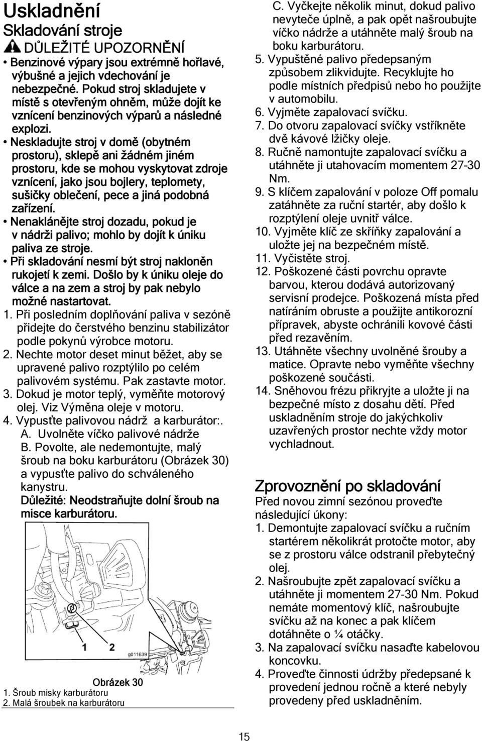 Neskladujte stroj v domě (obytném prostoru), sklepě ani žádném jiném prostoru, kde se mohou vyskytovat zdroje vznícení, jako jsou bojlery, teplomety, sušičky oblečení, pece a jiná podobná zařízení.