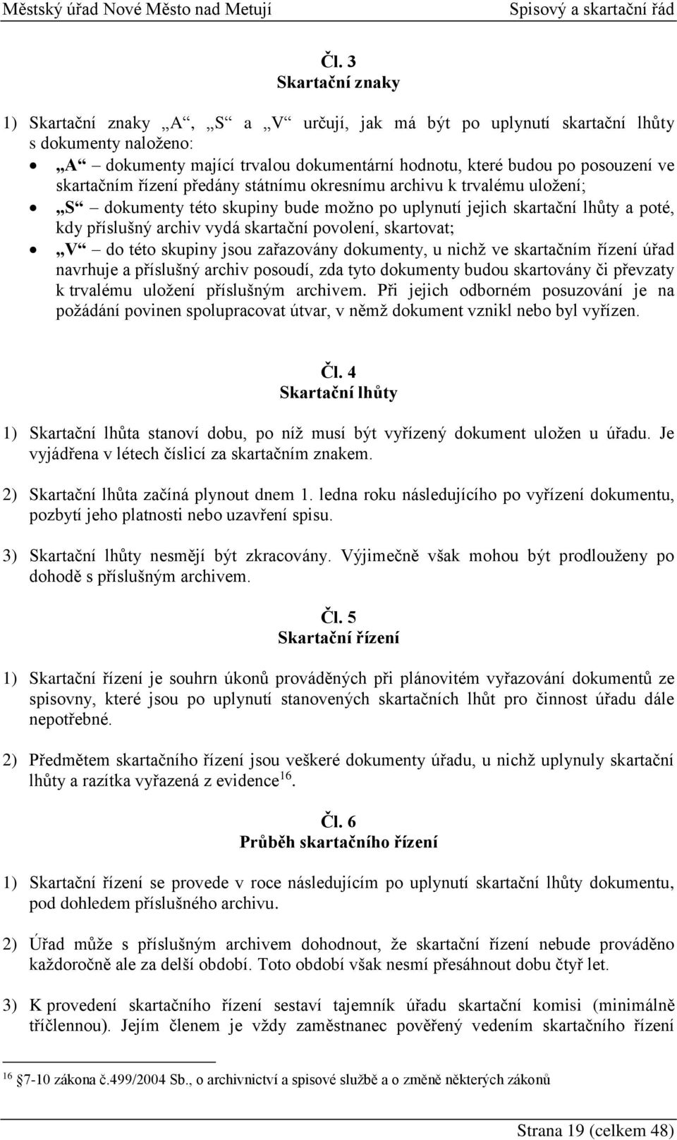 skartovat; V do této skupiny jsou zařazovány dokumenty, u nichž ve skartačním řízení úřad navrhuje a příslušný archiv posoudí, zda tyto dokumenty budou skartovány či převzaty k trvalému uložení