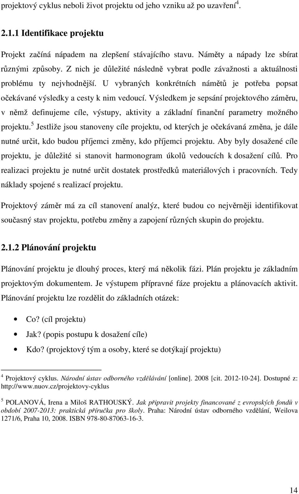 Výsledkem je sepsání projektového záměru, v němž definujeme cíle, výstupy, aktivity a základní finanční parametry možného projektu.