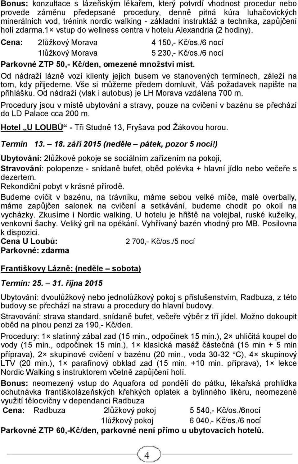 /6 nocí Parkovné ZTP 50,- Kč/den, omezené množství míst. Od nádraží lázně vozí klienty jejich busem ve stanovených termínech, záleží na tom, kdy přijedeme.