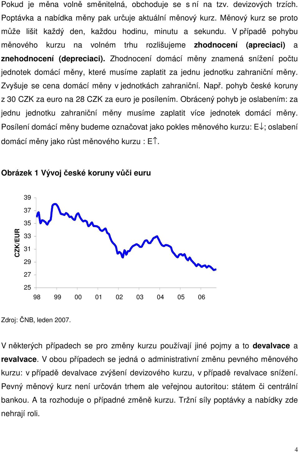 Zhodnocení domácí měny znamená snížení počtu jednotek domácí měny, které musíme zaplatit za jednu jednotku zahraniční měny. Zvyšuje se cena domácí měny v jednotkách zahraniční. Např.