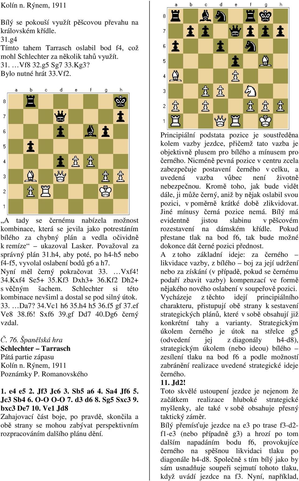 h4, aby poté, po h4-h5 nebo f4-f5, vyvolal oslabení bodů g6 a h7. Nyní měl černý pokračovat 33. Vxf4! 34.Kxf4 Se5+ 35.Kf3 Dxh3+ 36.Kf2 Dh2+ s věčným šachem.