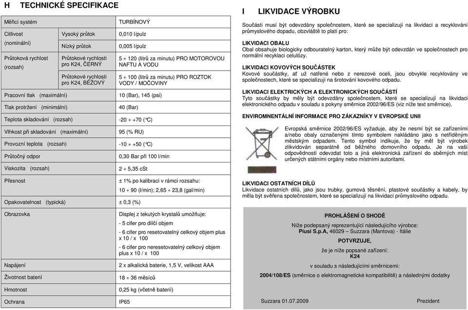 0,005 l/pulz 5 + 120 (litrů za minutu) PRO MOTOROVOU NAFTU A VODU 5 + 100 (litrů za minutu) PRO ROZTOK VODY / MOČOVINY 10 (Bar), 145 (psi) 40 (Bar) -20 + +70 ( C) 95 (% RU) -10 + +50 ( C) 0,30 Bar