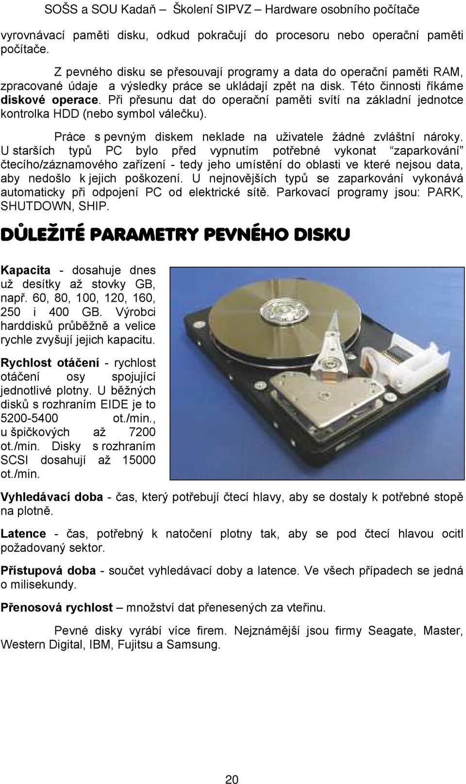 Při přesunu dat do operační paměti svítí na základní jednotce kontrolka HDD (nebo symbol válečku). Práce s pevným diskem neklade na uživatele žádné zvláštní nároky.