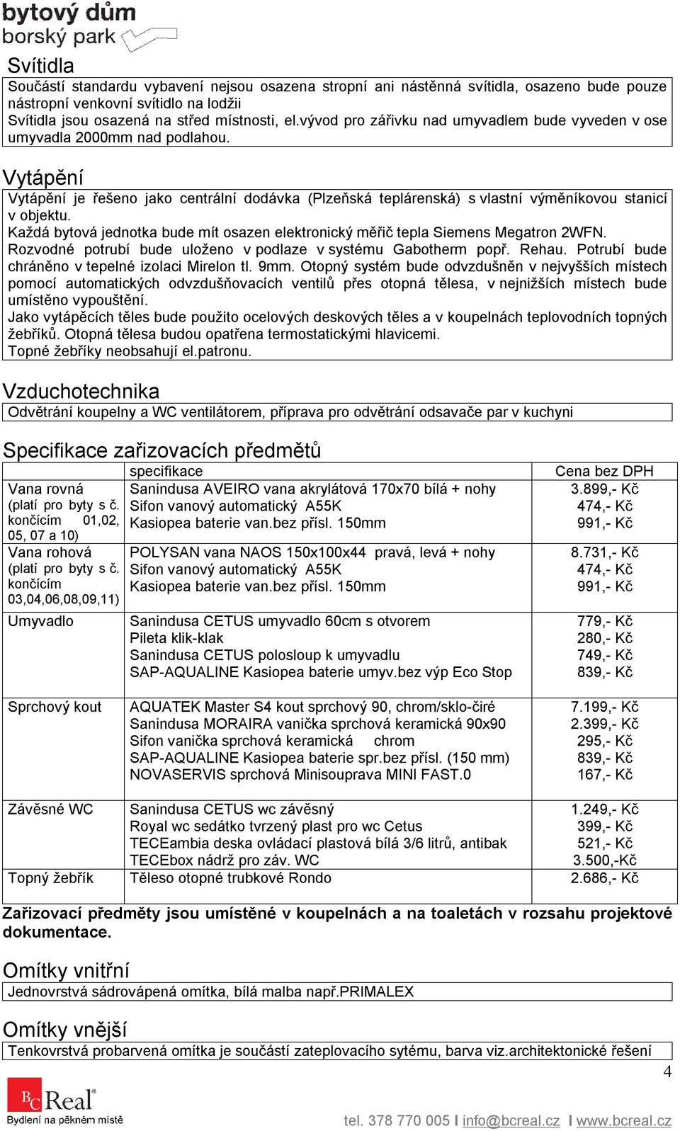 Každá bytová jednotka bude mít osazen elektronický měřič tepla Siemens Megatron 2WFN. Rozvodné potrubí bude uloženo v podlaze v systému Gabotherm popř. Rehau.