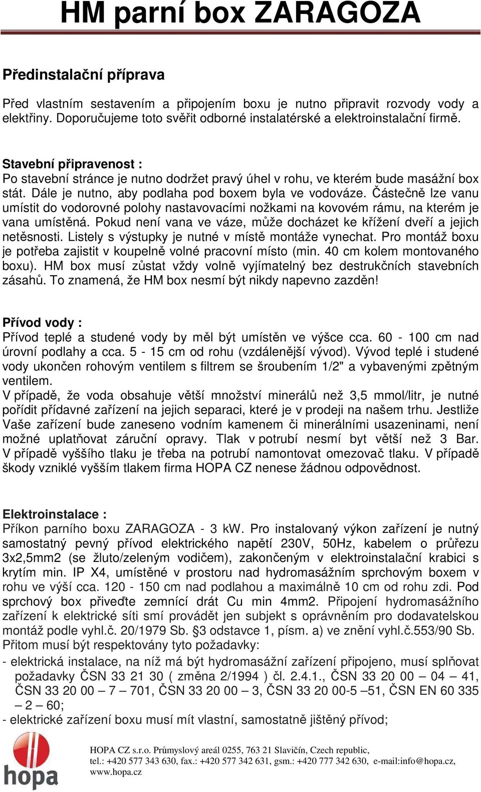 Částečně lze vanu umístit do vodorovné polohy nastavovacími nožkami na kovovém rámu, na kterém je vana umístěná. Pokud není vana ve váze, může docházet ke křížení dveří a jejich netěsnosti.