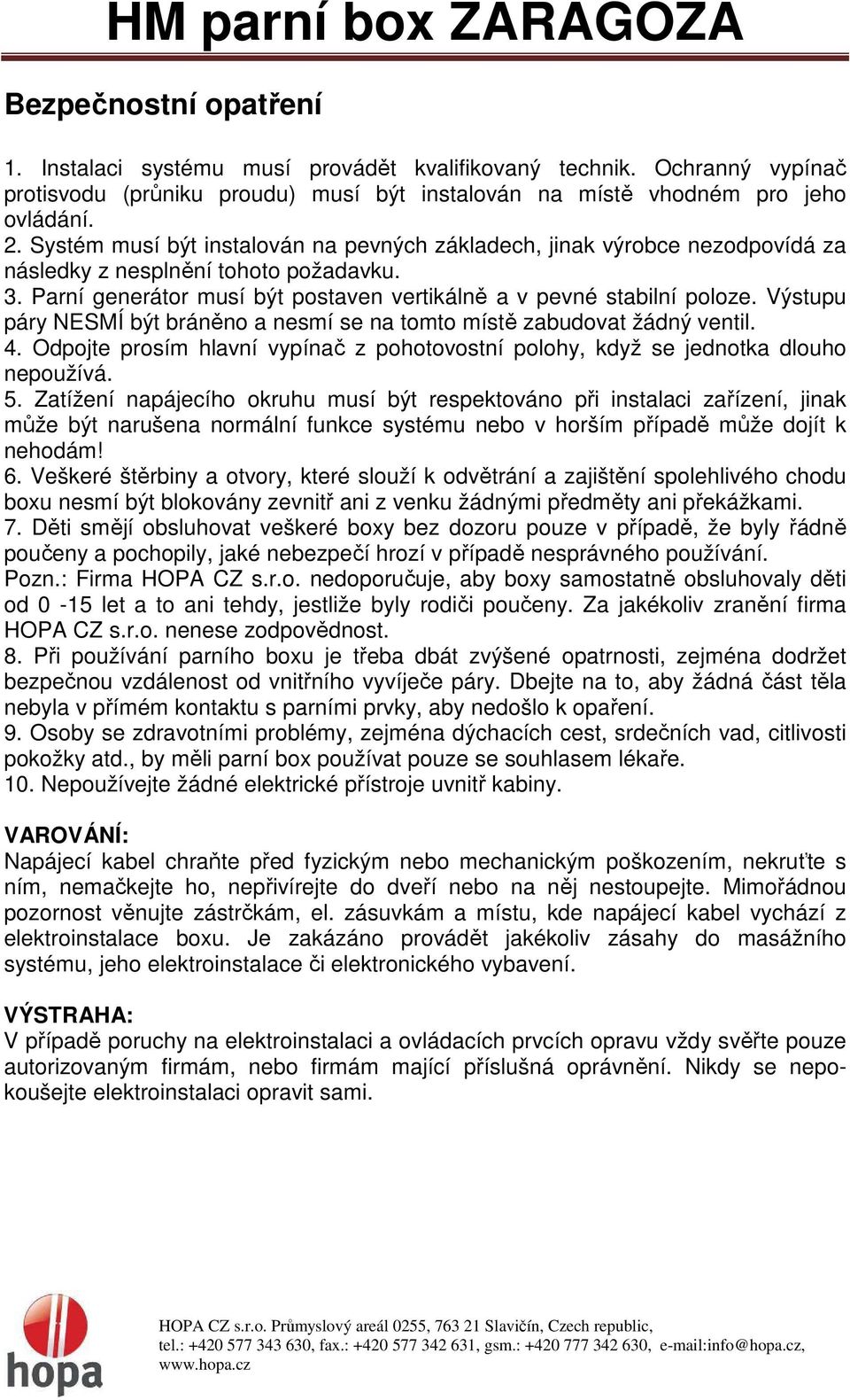 Výstupu páry NESMÍ být bráněno a nesmí se na tomto místě zabudovat žádný ventil. 4. Odpojte prosím hlavní vypínač z pohotovostní polohy, když se jednotka dlouho nepoužívá. 5.