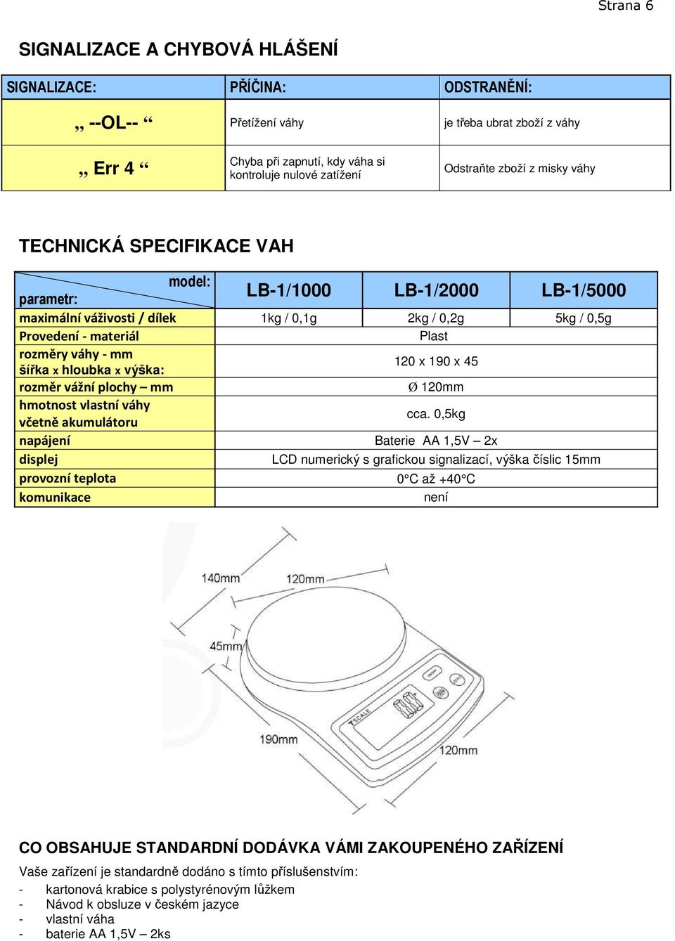 vážní plochy mm hmotnost vlastní váhy včetně akumulátoru napájení displej provozní teplota komunikace LB-1/1000 LB-1/2000 LB-1/5000 120 x 190 x 45 Ø 120mm cca.