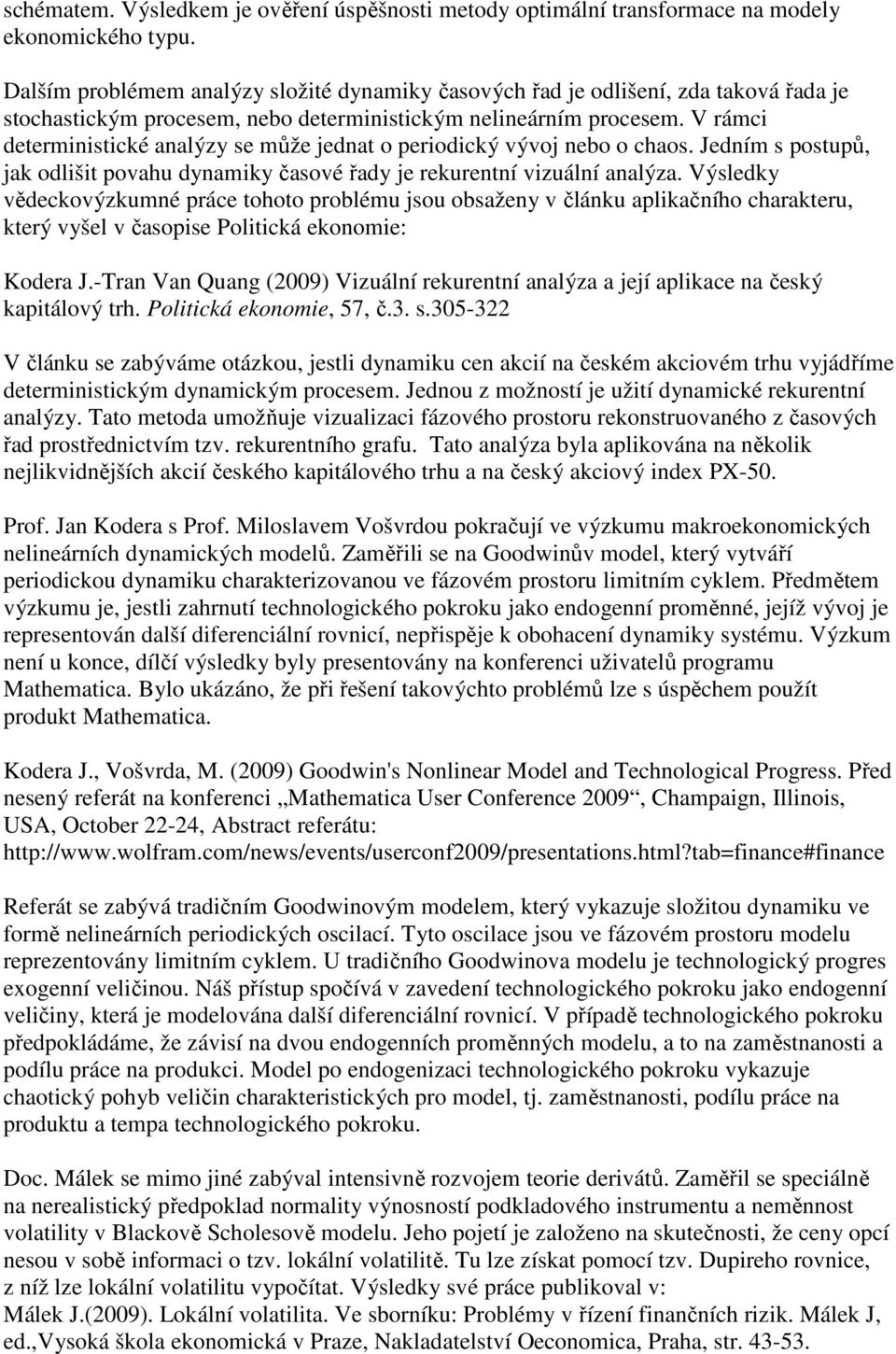 V rámci deterministické analýzy se může jednat o periodický vývoj nebo o chaos. Jedním s postupů, jak odlišit povahu dynamiky časové řady je rekurentní vizuální analýza.