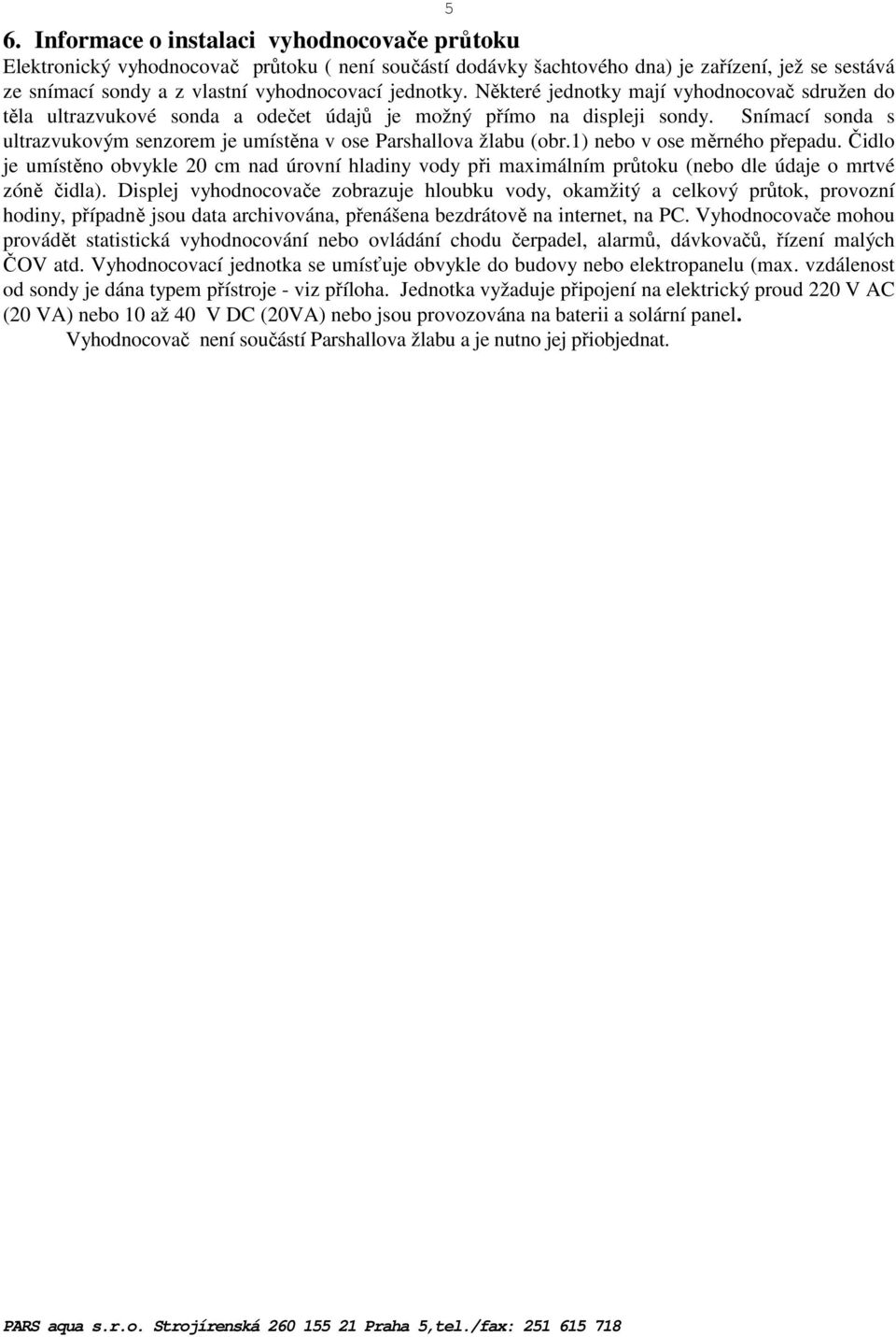 Snímací sonda s ultrazvukovým senzorem je umístěna v ose Parshallova žlabu (obr.1) nebo v ose měrného přepadu.