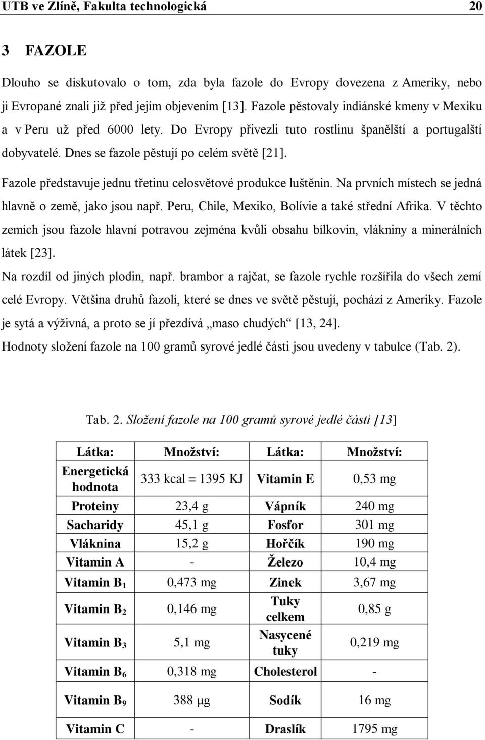 Fazole představuje jednu třetinu celosvětové produkce luštěnin. Na prvních místech se jedná hlavně o země, jako jsou např. Peru, Chile, Mexiko, Bolívie a také střední Afrika.