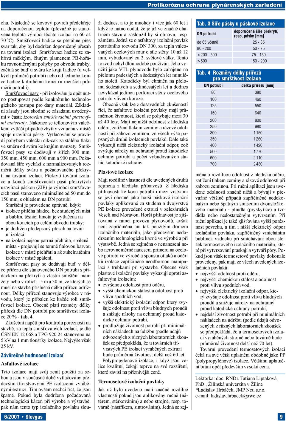 Smršťovací hadice se zahřívá měkkým, žlutým plamenem PB-hořáku rovnoměrnými pohyby po obvodu trubky, začíná se buď u sváru ke kraji hadice (u velkých průměrů potrubí) nebo od jednoho konce hadice k