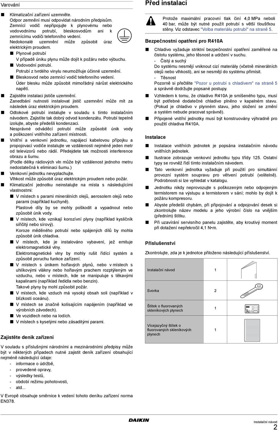 Plynové potrubí V případě úniku plynu může dojít k požáru nebo výbuchu. Vodovodní potrubí. Potrubí z tvrdého vinylu neumožňuje účinné uzemnění. Bleskosvod nebo zemnící vodič telefonního vedení.