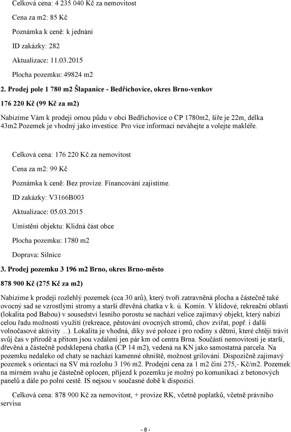 Pozemek je vhodný jako investice. Pro více informací neváhejte a volejte makléře. Celková cena: 176 220 Kč za nemovitost Cena za m2: 99 Kč Poznámka k ceně: Bez provize. Financování zajistíme.