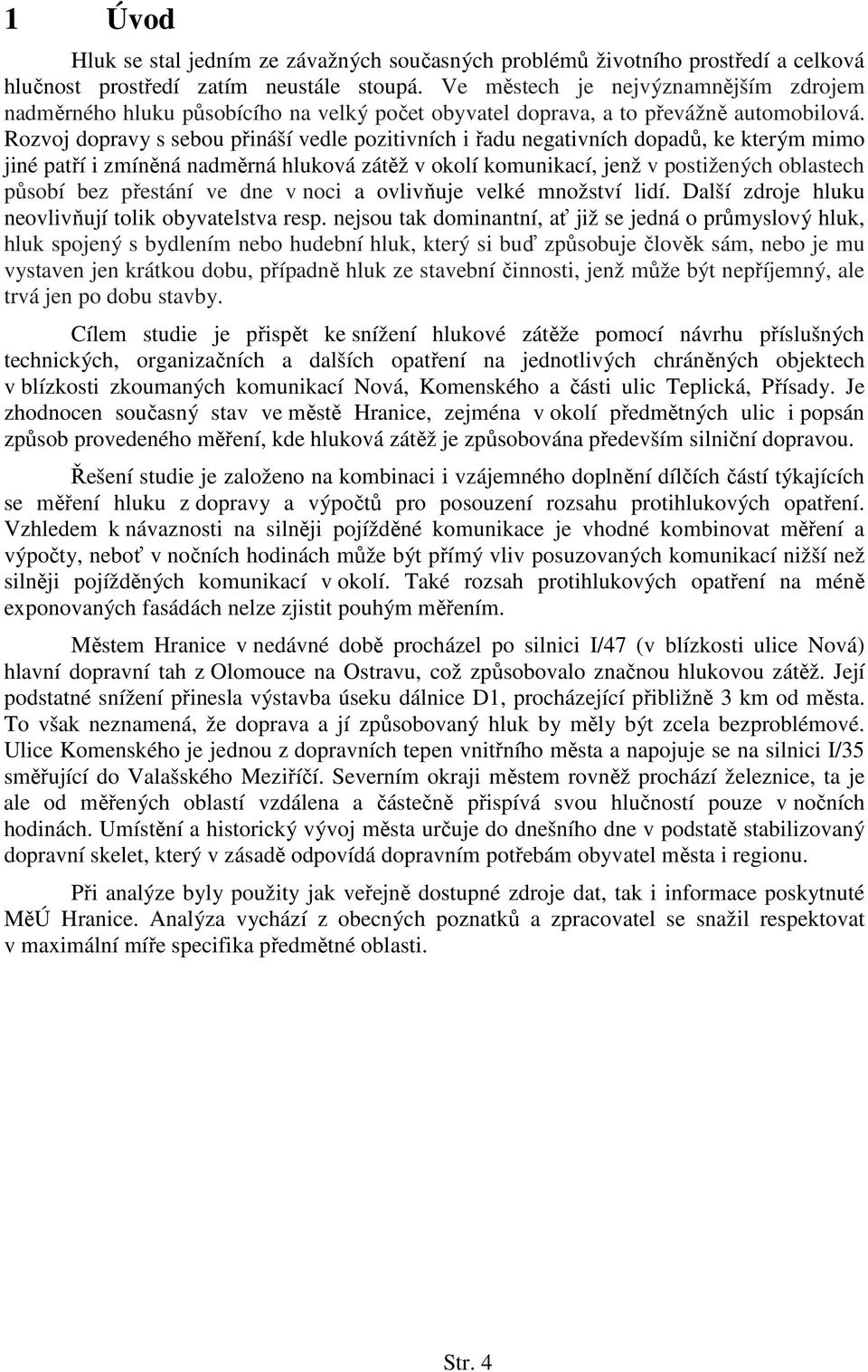 Rozvoj dopravy s sebou přináší vedle pozitivních i řadu negativních dopadů, ke kterým mimo jiné patří i zmíněná nadměrná hluková zátěž v okolí komunikací, jenž v postižených oblastech působí bez