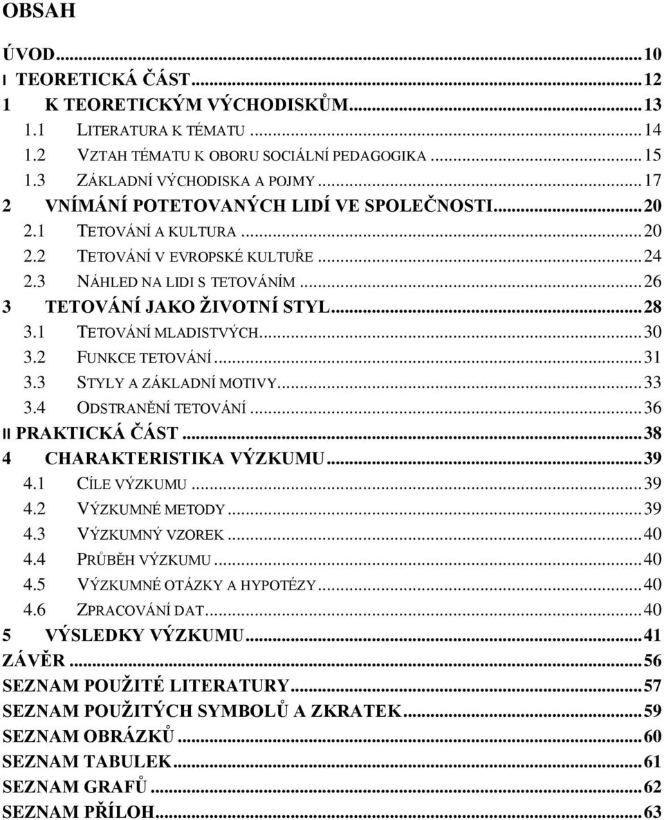 1 TETOVÁNÍ MLADISTVÝCH... 30 3.2 FUNKCE TETOVÁNÍ... 31 3.3 STYLY A ZÁKLADNÍ MOTIVY... 33 3.4 ODSTRANĚNÍ TETOVÁNÍ... 36 II PRAKTICKÁ ČÁST... 38 4 CHARAKTERISTIKA VÝZKUMU... 39 4.1 CÍLE VÝZKUMU... 39 4.2 VÝZKUMNÉ METODY.