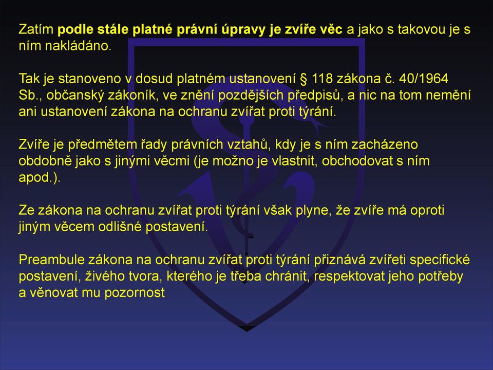 Zvíře je předmětem řady právních vztahů, kdy je s ním zacházeno obdobně jako s jinými věcmi (je možno je vlastnit, obchodovat s ním apod.).