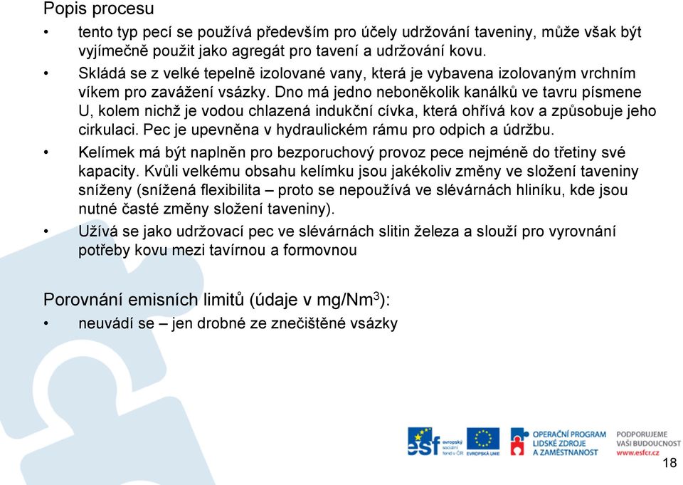 Dno má jedno neboněkolik kanálků ve tavru písmene U, kolem nichž je vodou chlazená indukční cívka, která ohřívá kov a způsobuje jeho cirkulaci. Pec je upevněna v hydraulickém rámu pro odpich a údržbu.