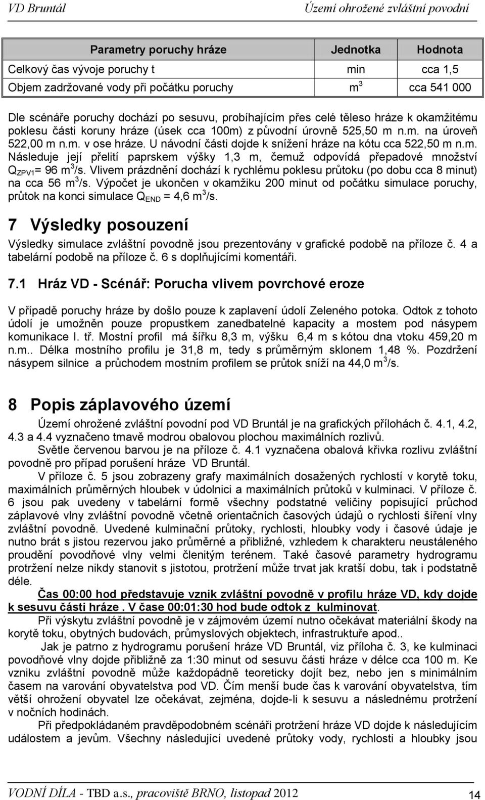 U návodní části dojde k snížení hráze na kótu cca 522,50 m n.m. Následuje její přelití paprskem výšky 1,3 m, čemuž odpovídá přepadové množství Q ZPV1 = 96 m 3 /s.