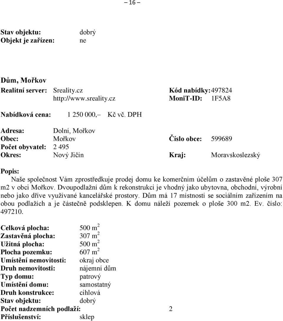 zastavěné ploše 307 m2 v obci Mořkov. Dvoupodlažní dům k rekonstrukci je vhodný jako ubytovna, obchodní, výrobní nebo jako dříve využívané kancelářské prostory.