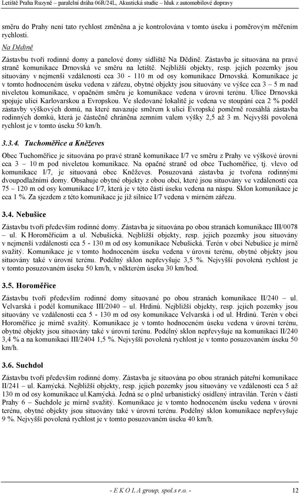 Komunikace je v tomto noceném úseku vedena v zářezu, obytné objekty jsou situovány ve výšce cca 3 5 m nad niveletou komunikace, v opačném směru je komunikace vedena v úrovni terénu.