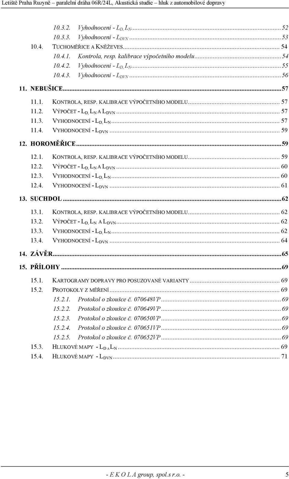 3. VYHODNOCENÍ - L D, L N...60 12.4. VYHODNOCENÍ - L DVN...61 13. SUCHDOL...62 13.1. KONTROLA, RESP. KALIBRACE VÝPOČETNÍHO MODELU...62 13.2. VÝPOČET - L D, L N A L DVN...62 13.3. VYHODNOCENÍ - L D, L N...62 13.4. VYHODNOCENÍ - L DVN...64 14.