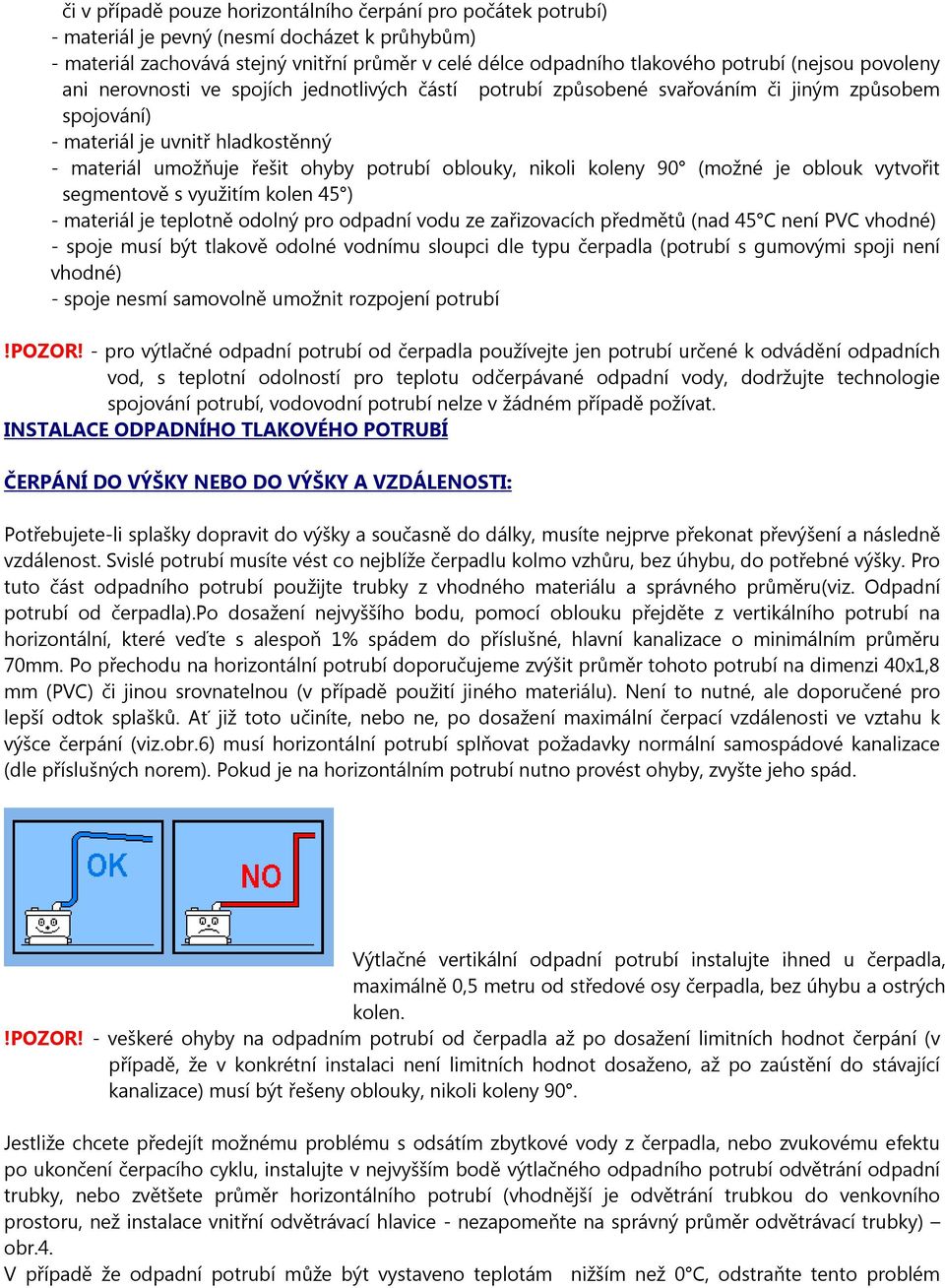 oblouky, nikoli koleny 90 (možné je oblouk vytvořit segmentově s využitím kolen 45 ) - materiál je teplotně odolný pro odpadní vodu ze zařizovacích předmětů (nad 45 C není PVC vhodné) - spoje musí