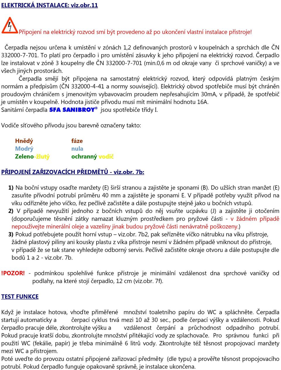 Čerpadlo lze instalovat v zóně 3 koupelny dle ČN 332000-7-701 (min.0,6 m od okraje vany či sprchové vaničky) a ve všech jiných prostorách.