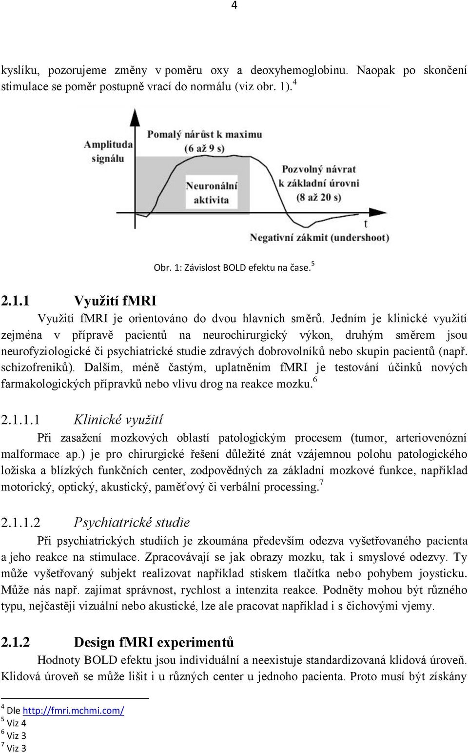 Jedním je klinické využití zejména v přípravě pacientů na neurochirurgický výkon, druhým směrem jsou neurofyziologické či psychiatrické studie zdravých dobrovolníků nebo skupin pacientů (např.