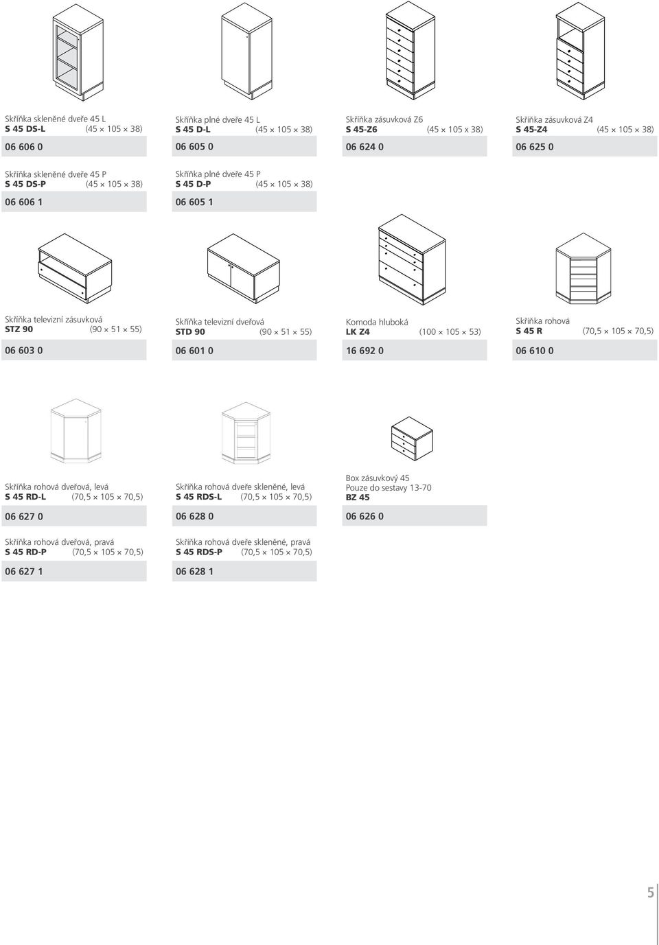 ( 51 55) Komoda luboká LK Z4 (100 105 53) Skříňka roová S 45 R (70,5 105 70,5) 06 603 0 06 601 0 16 692 0 06 610 0 Skříňka roová dveřová, levá S 45 RD-L (70,5 105 70,5) Skříňka roová dveře skleněné,