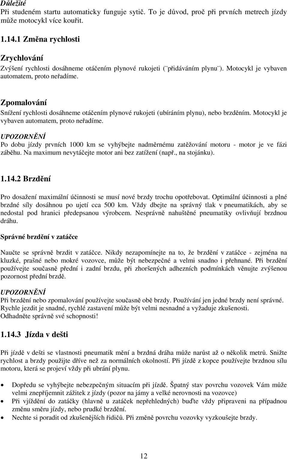 Zpomalování Snížení rychlosti dosáhneme otáčením plynové rukojeti (ubíráním plynu), nebo brzděním. Motocykl je vybaven automatem, proto neřadíme.