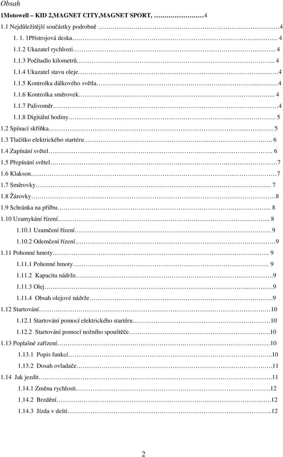 4 Zapínání světel... 6 1.5 Přepínání světel. 7 1.6 Klakson. 7 1.7 Směrovky.. 7 1.8 Žárovky 8 1.9 Schránka na přilbu.... 8 1.10 Uzamykání řízení... 8 1.10.1 Uzamčení řízení. 9 1.10.2 Odemčení řízení 9 1.