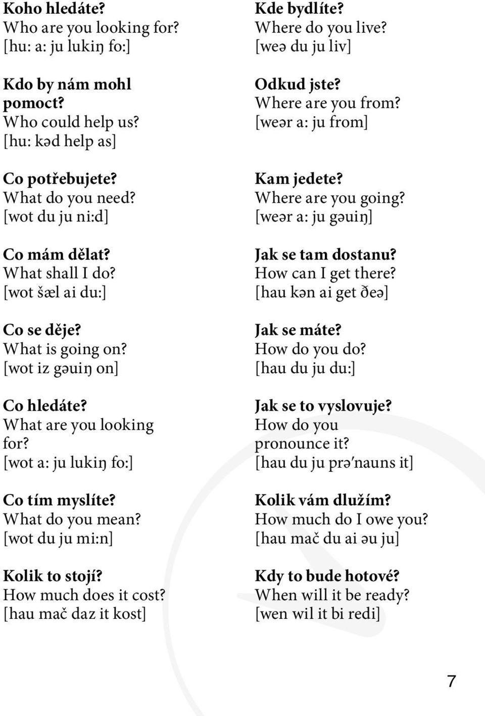 [wot du ju mi:n] Kolik to stojí? How much does it cost? [hau mač daz it kost] Kde bydlíte? Where do you live? [weә du ju liv] Odkud jste? Where are you from? [weәr a: ju from] Kam jedete?