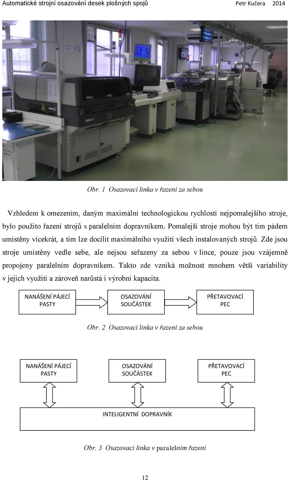 Zde jsou stroje umístěny vedle sebe, ale nejsou seřazeny za sebou v lince, pouze jsou vzájemně propojeny paralelním dopravníkem.