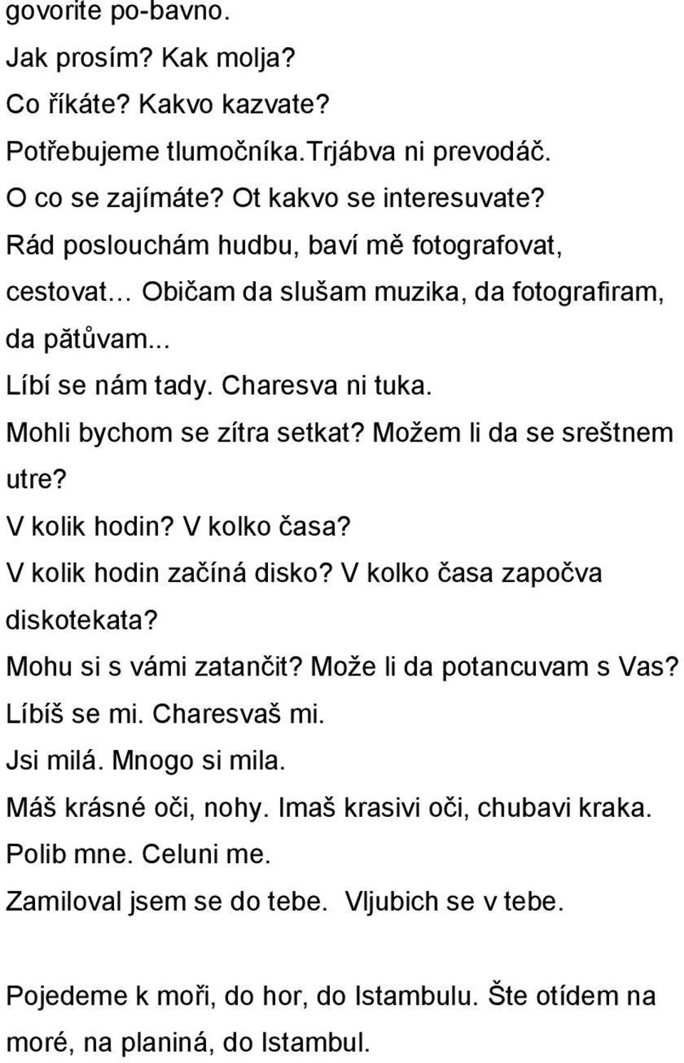 Moţem li da se sreštnem utre? V kolik hodin? V kolko časa? V kolik hodin začíná disko? V kolko časa započva diskotekata? Mohu si s vámi zatančit? Moţe li da potancuvam s Vas? Líbíš se mi.