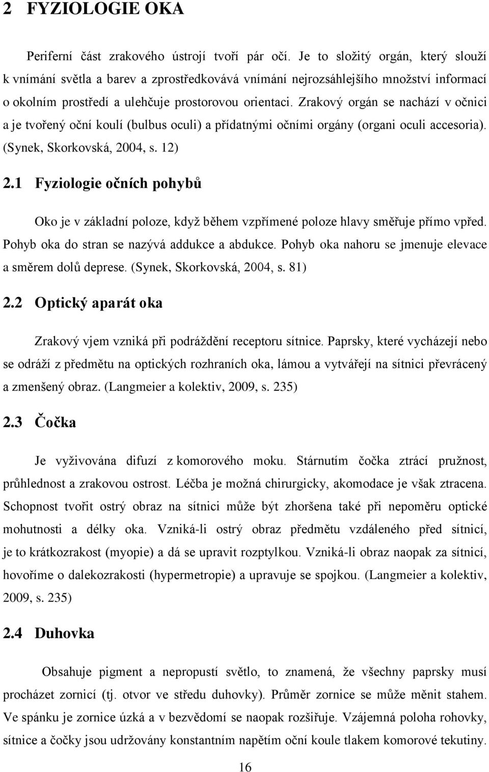 Zrakový orgán se nachází v očnici a je tvořený oční koulí (bulbus oculi) a přídatnými očními orgány (organi oculi accesoria). (Synek, Skorkovská, 2004, s. 12) 2.