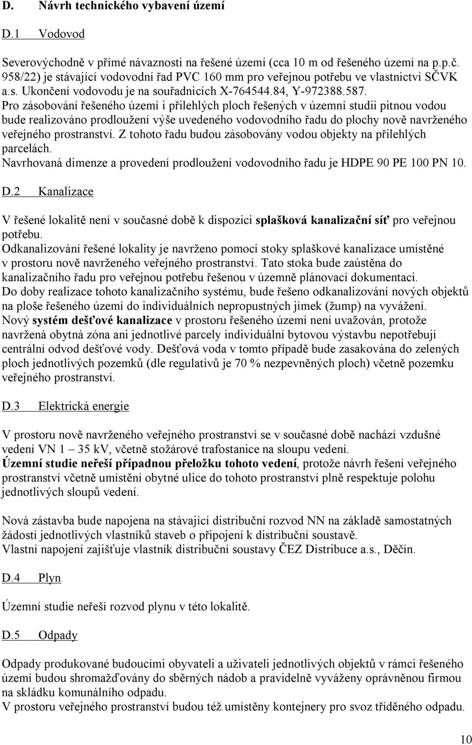 Pro zásobování řešeného území i přilehlých ploch řešených v územní studii pitnou vodou bude realizováno prodloužení výše uvedeného vodovodního řadu do plochy nově navrženého veřejného prostranství.