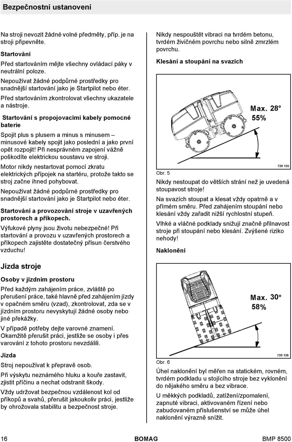 Startování s propojovacími kabey pomocné baterie Spojit pus s pusem a minus s minusem minusové kabey spojit jako posední a jako první opět rozpojit!