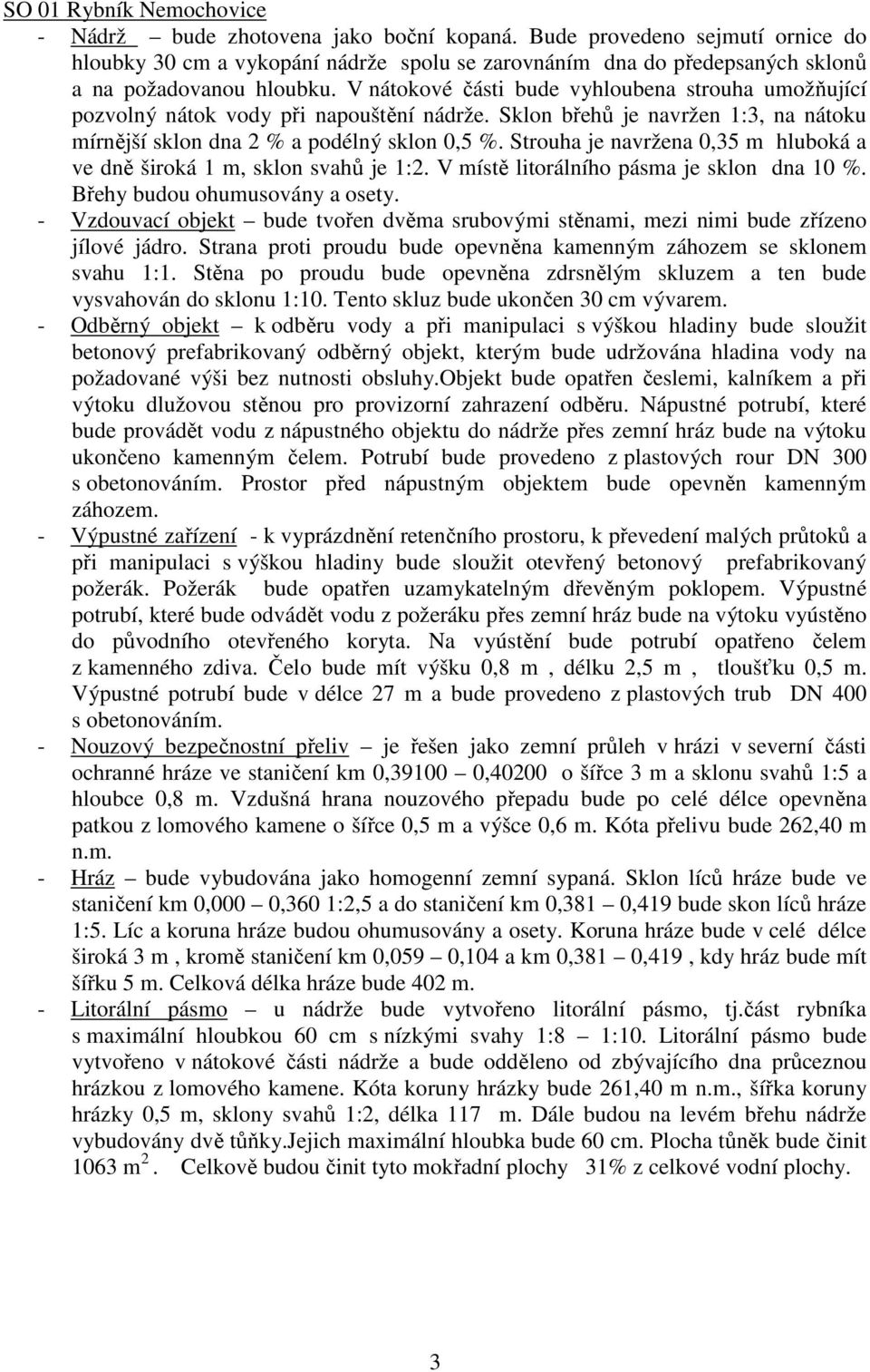 V nátokové části bude vyhloubena strouha umožňující pozvolný nátok vody při napouštění nádrže. Sklon břehů je navržen 1:3, na nátoku mírnější sklon dna 2 % a podélný sklon 0,5 %.