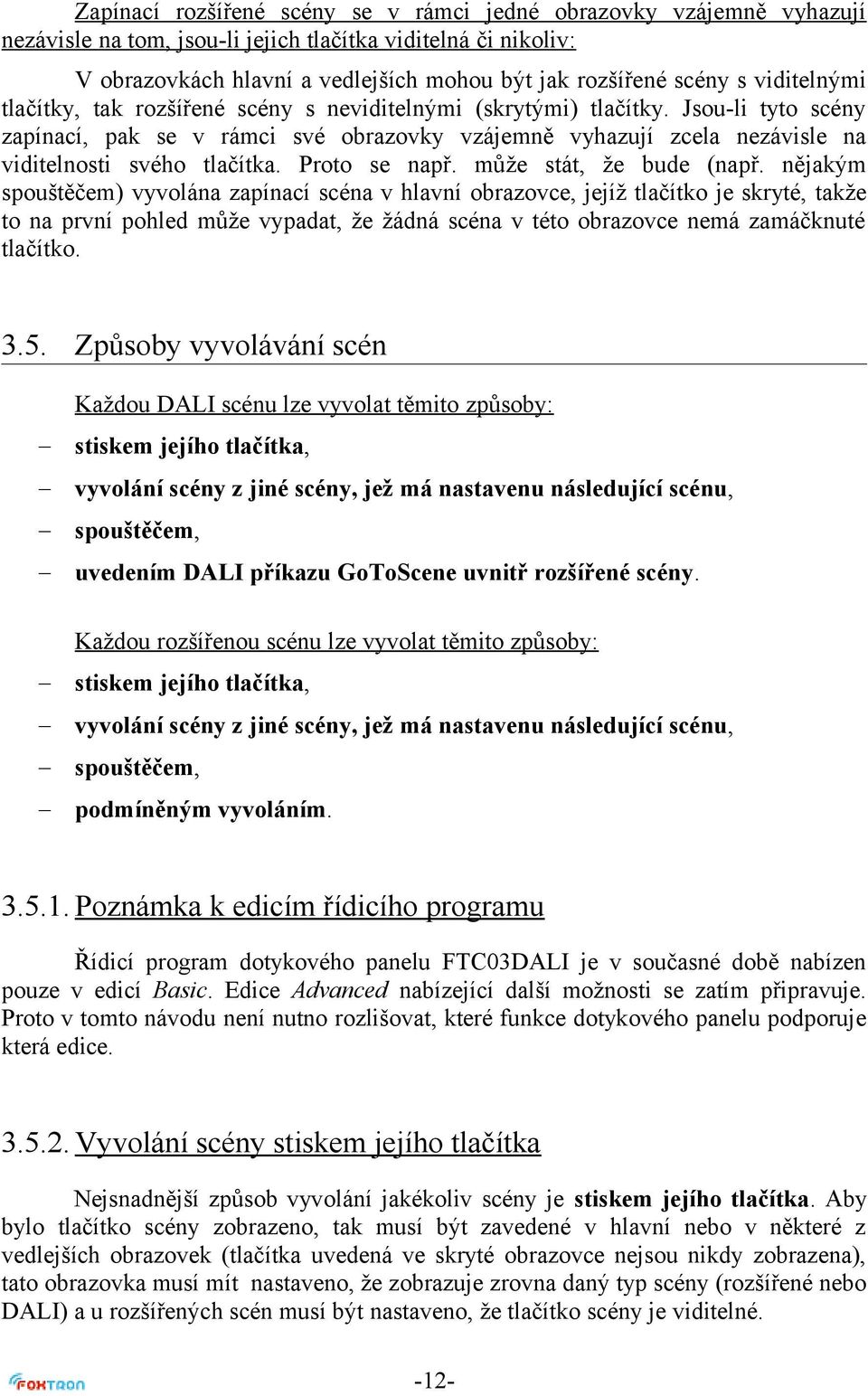 Jsou-li tyto scény zapínací, pak se v rámci své obrazovky vzájemně vyhazují zcela nezávisle na viditelnosti svého tlačítka. Proto se např. může stát, že bude (např.