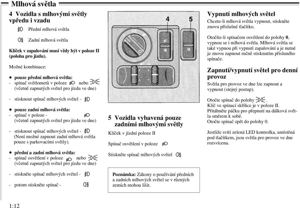 poloze - (včetně zapnutých světel pro jízdu ve dne) - stisknout spínač mlhových světel - (Není možné zapnout zadní mlhová světla pouze s parkovacími světly).