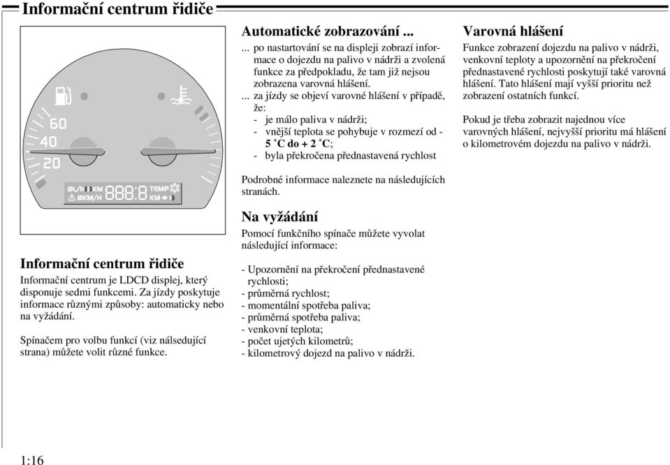 ..... po nastartování se na displeji zobrazí informace o dojezdu na palivo v nádrži a zvolená funkce za předpokladu, že tam již nejsou zobrazena varovná hlášení.