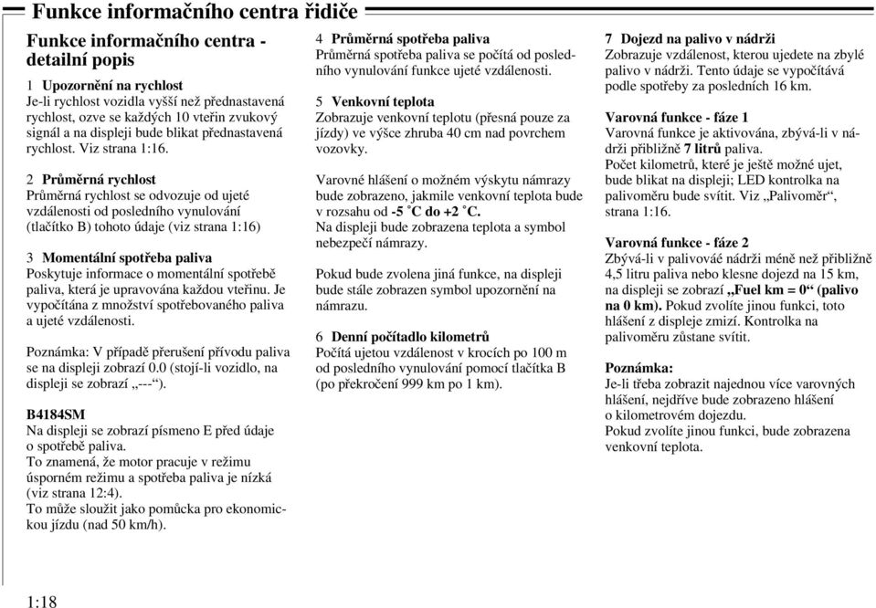2 Průměrná rychlost Průměrná rychlost se odvozuje od ujeté vzdálenosti od posledního vynulování (tlačítko B) tohoto údaje (viz strana 1:16) 3 Momentální spotřeba paliva Poskytuje informace o