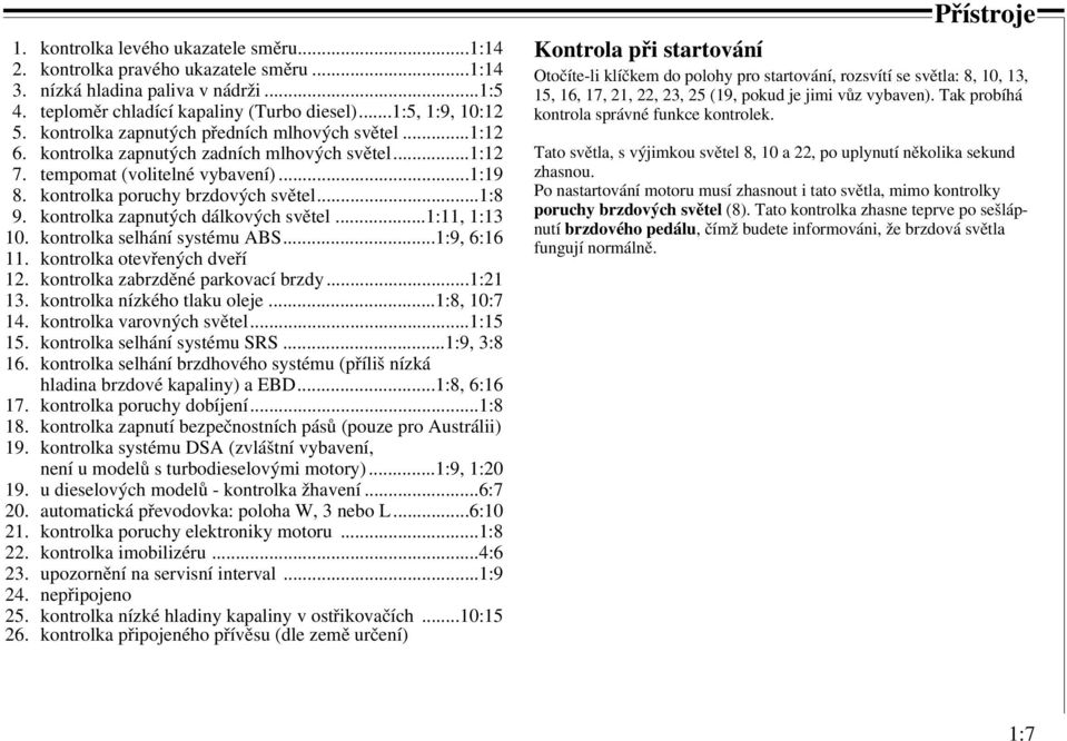 kontrolka zapnutých dálkových světel...1:11, 1:13 10. kontrolka selhání systému ABS...1:9, 6:16 11. kontrolka otevřených dveří 12. kontrolka zabrzděné parkovací brzdy...1:21 13.