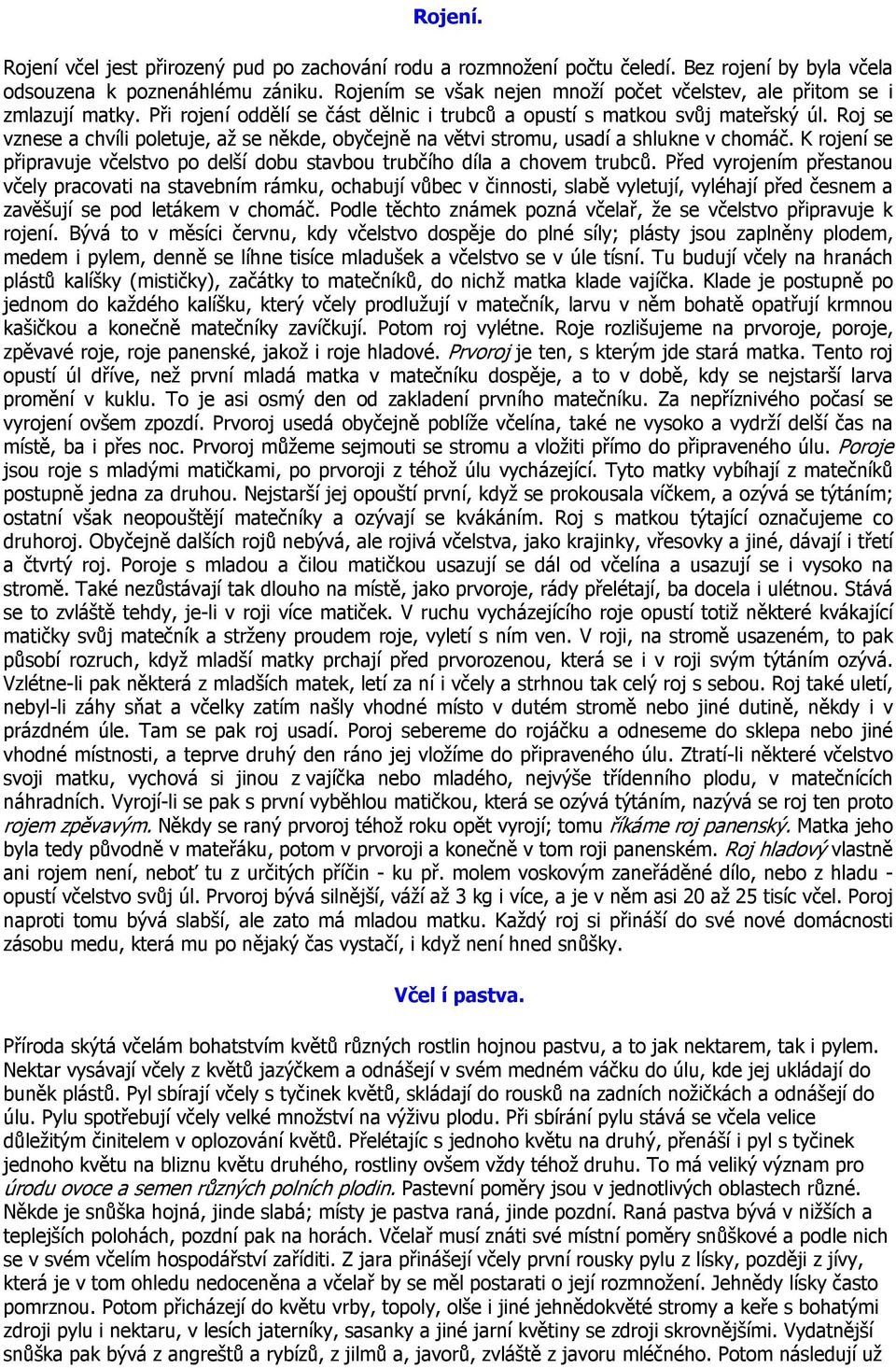 Roj se vznese a chvíli poletuje, až se někde, obyčejně na větvi stromu, usadí a shlukne v chomáč. K rojení se připravuje včelstvo po delší dobu stavbou trubčího díla a chovem trubců.