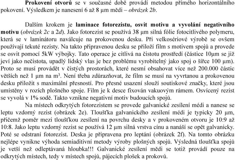 Jako fotorezist se používá 38 μm silná fólie fotocitlivého polymeru, která se v laminátoru naválcuje na prokovenou desku. Při velkosériové výrobě se ovšem používají tekuté rezisty.