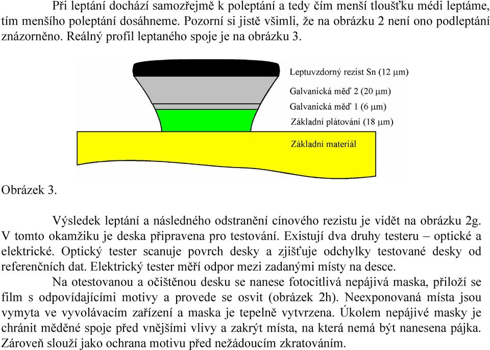 Existují dva druhy testeru optické a elektrické. Optický tester scanuje povrch desky a zjišťuje odchylky testované desky od referenčních dat. Elektrický tester měří odpor mezi zadanými místy na desce.